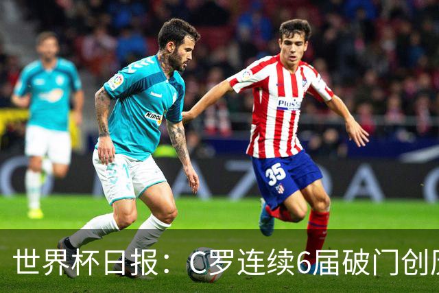 世界杯日报：C罗连续6届破门创历史 英格兰爆冷0-0加纳