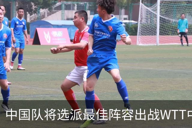 中国队将选派最佳阵容出战WTT中国大满贯赛