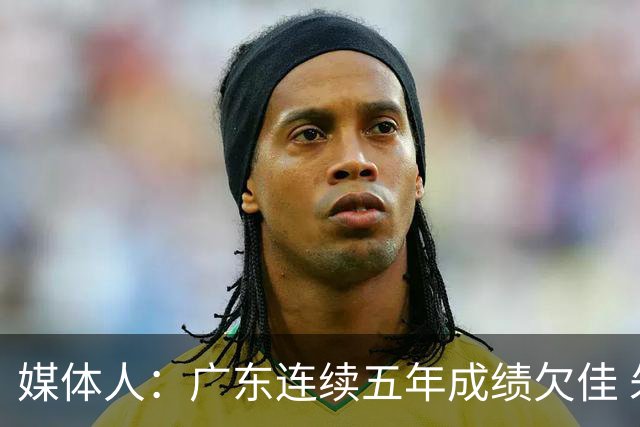 媒体人：广东连续五年成绩欠佳 朱芳雨杜锋最终担责