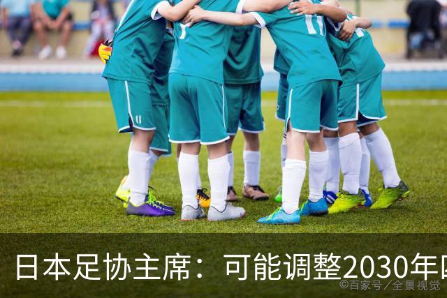日本足协主席：可能调整2030年四强目标，先冲八强