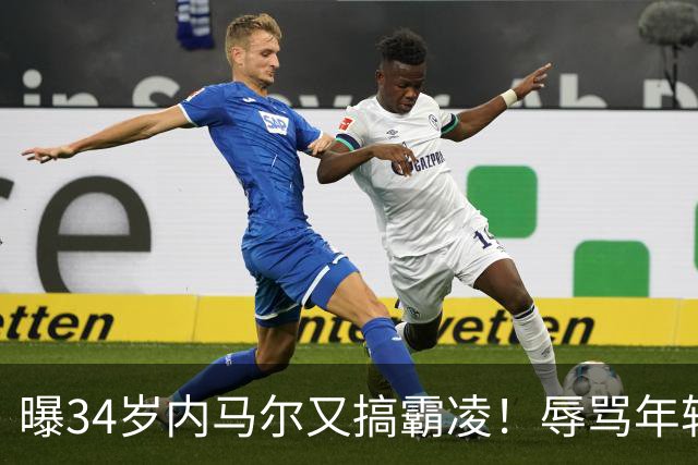 曝34岁内马尔又搞霸凌！辱骂年轻队友废物，去踢巴乙吧 本人回应