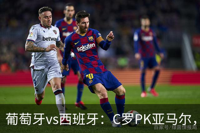 葡萄牙vs西班牙：C罗PK亚马尔，B费先发，佩德里出战