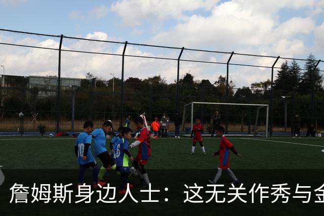 詹姆斯身边人士：这无关作秀与金钱 他也不打算在费城召开发布会