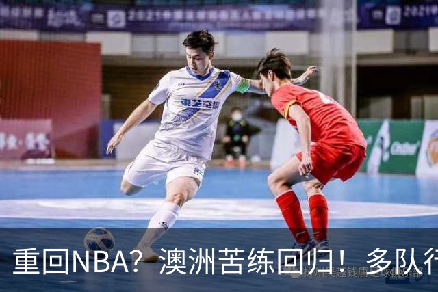 重回NBA？澳洲苦练回归！多队行动！状元该选哪里？