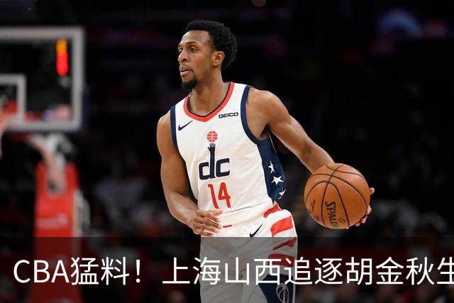 CBA猛料！上海山西追逐胡金秋生变，辽宁顶薪续约付豪，同曦将和郭昊文签约三年